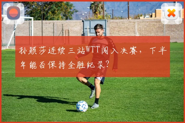 孙颖莎连续三站WTT闯入决赛，下半年能否保持全胜纪录？