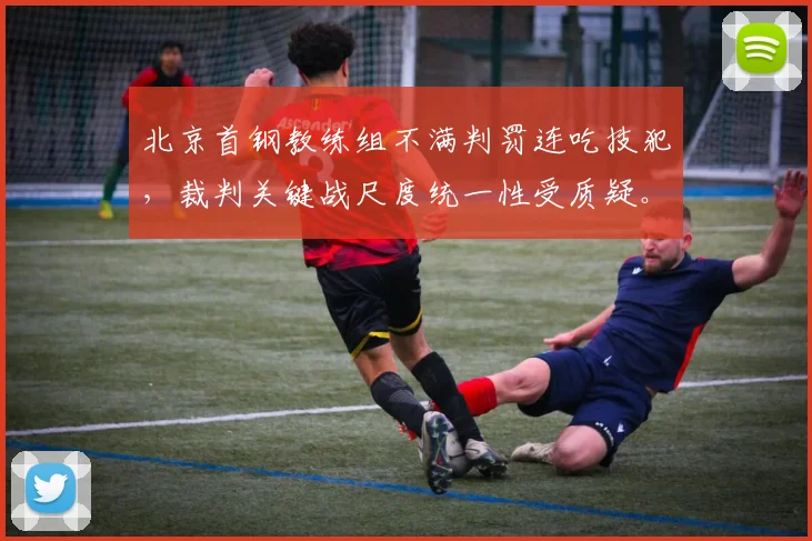 北京首钢教练组不满判罚连吃技犯，裁判关键战尺度统一性受质疑。