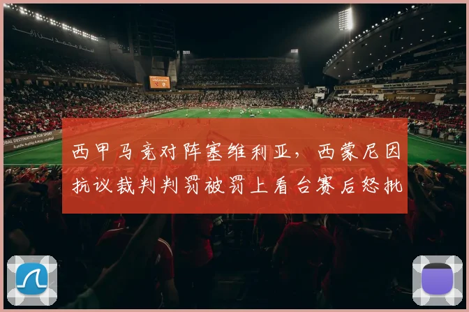 西甲马竞对阵塞维利亚，西蒙尼因抗议裁判判罚被罚上看台赛后怒批VAR
