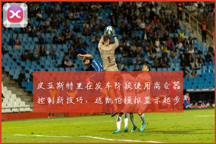 皮亚斯特里在发车阶段使用离合器控制新技巧，迈凯伦模拟显示起步改善多少？