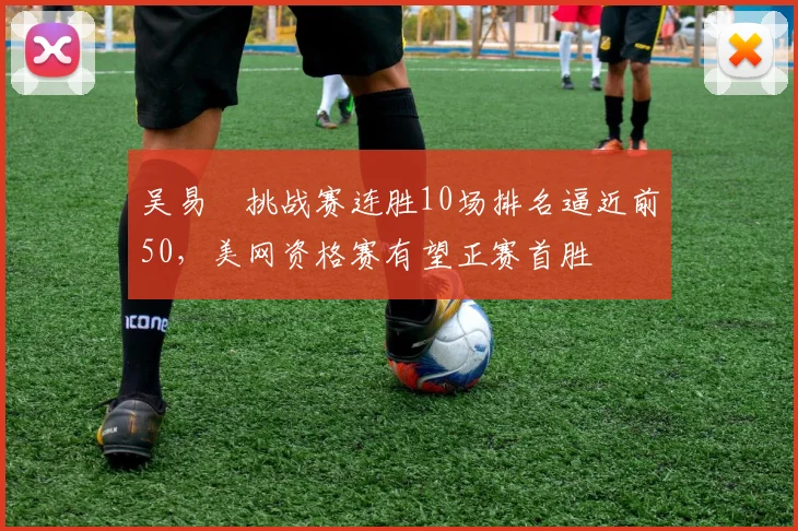 吴易昺挑战赛连胜10场排名逼近前50，美网资格赛有望正赛首胜