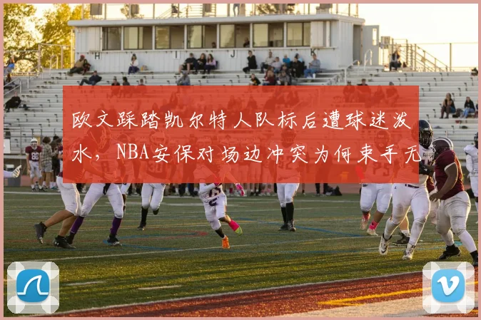 欧文踩踏凯尔特人队标后遭球迷泼水，NBA安保对场边冲突为何束手无策？