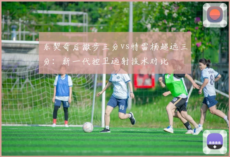 东契奇后撤步三分vs特雷杨超远三分：新一代控卫远射技术对比