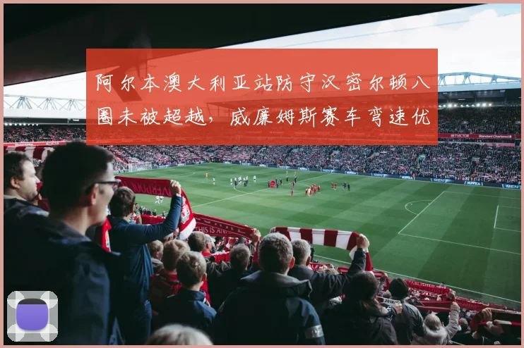 阿尔本澳大利亚站防守汉密尔顿八圈未被超越，威廉姆斯赛车弯速优势明显