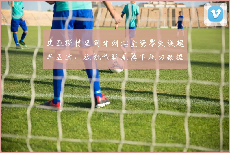 皮亚斯特里匈牙利站全场零失误超车五次，迈凯伦新尾翼下压力数据领先